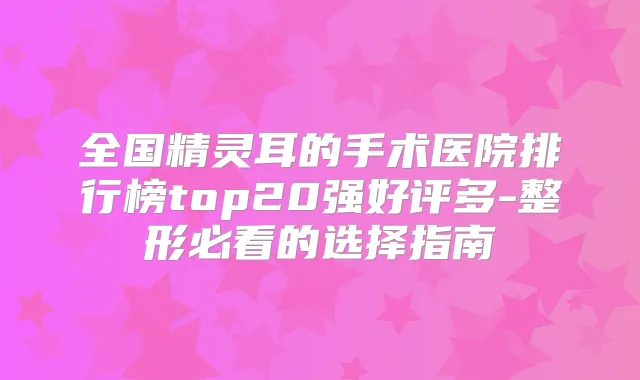 全国的手术医院排行榜top20强好评多-整形必看的选择指南