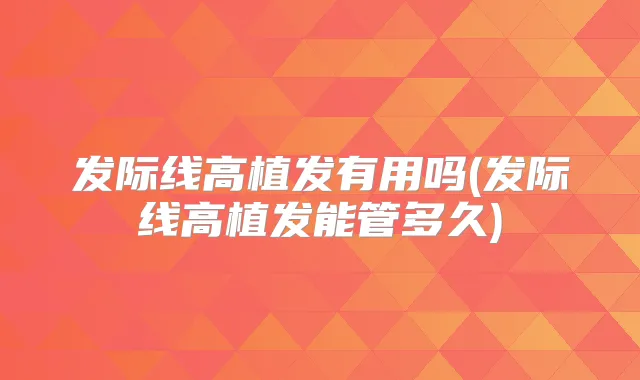发际线高植发有用吗(发际线高植发能管多久)