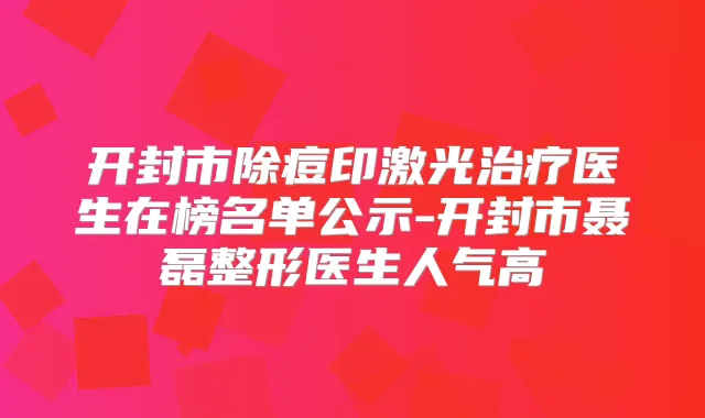 开封市除痘印激光医生在榜名单公示-开封市聂磊整形医生人气高