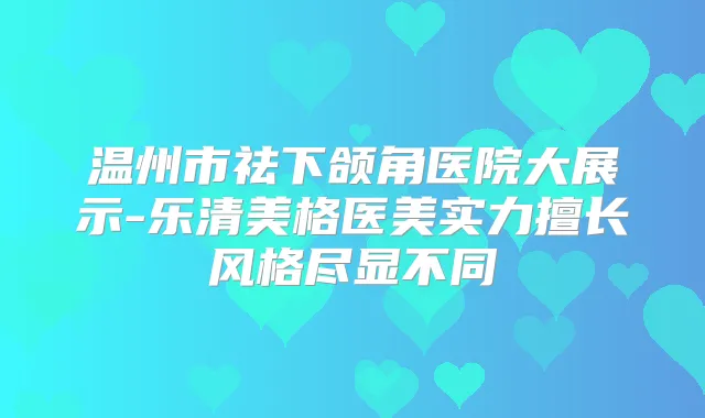 温州市祛下颌角医院大展示-乐清美格医美实力擅长风格尽显不同