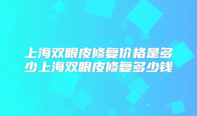 上海双眼皮修复价格是多少上海双眼皮修复多少钱