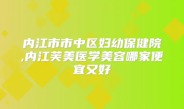 内江市市中区妇幼保健院,内江芙美医学美容哪家便宜又好