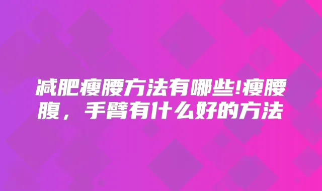 减肥瘦腰方法有哪些!瘦腰腹，手臂有什么好的方法