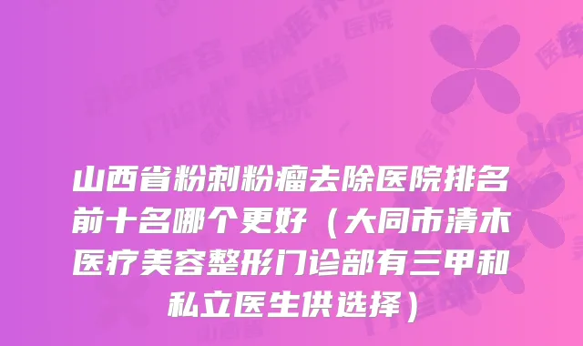 山西省粉刺粉瘤去除医院排名前十名哪个更好(大同市清木医疗美容整形门诊部有三甲和私立医生供选择)