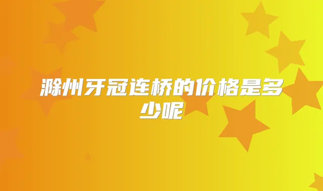 滁州牙冠连桥的价格是多少呢