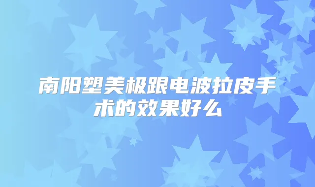 南阳塑美极跟电波拉皮手术的效果好么