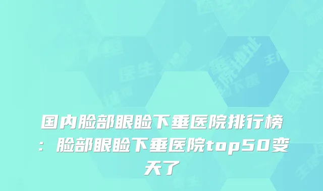 国内脸部眼睑下垂医院排行榜：脸部眼睑下垂医院top50变天了