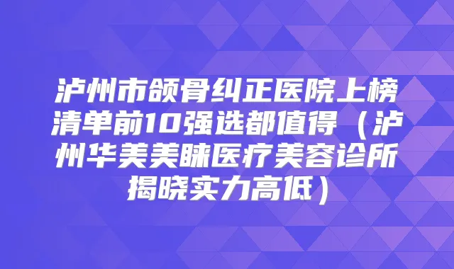 泸州市颌骨纠正医院上榜清单前10强选都值得(泸州华美美睐医疗美容诊所揭晓实力高低)