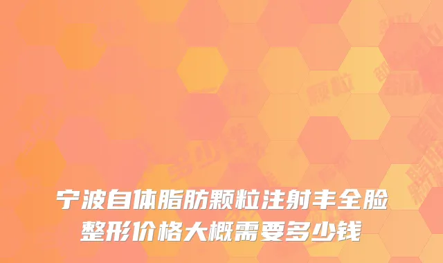 宁波自体脂肪颗粒注射丰全脸整形价格大概需要多少钱