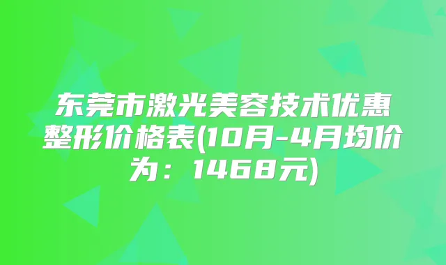 东莞市激光美容技术优惠整形价格表(10月-4月均价为：1468元)