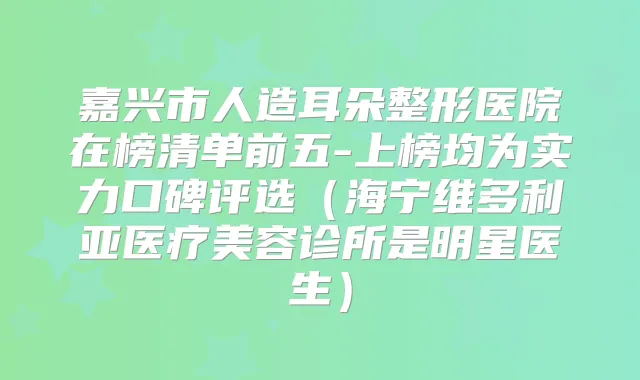 嘉兴市人造耳朵整形医院在榜清单前五-上榜均为实力口碑评选(海宁维多利亚医疗美容诊所是明星医生)