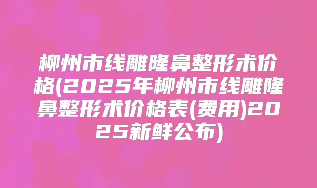 柳州市线雕隆鼻整形术价格(2025年柳州市线雕隆鼻整形术价格表(费用)2025新鲜公布)