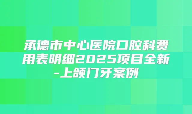 承德市中心医院口腔科费用表明细2025项目全新-上颌门牙案例