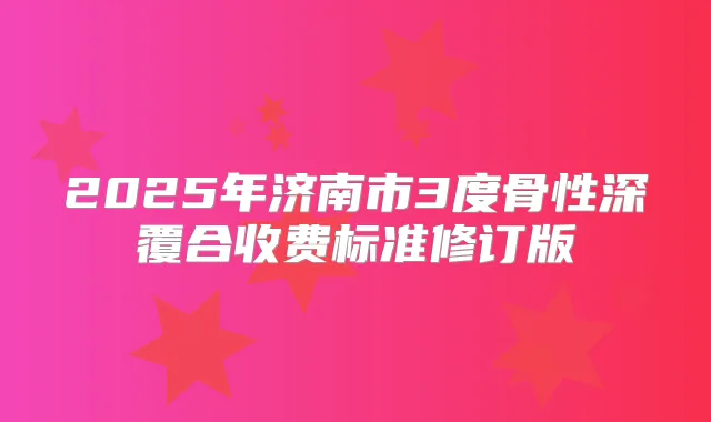 2025年济南市3度骨性深覆合收费标准修订版