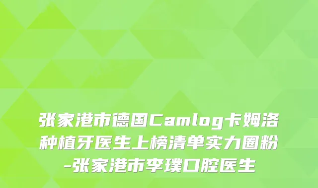 张家港市德国Camlog卡姆洛种植牙医生上榜清单实力圈粉-张家港市李璞口腔医生