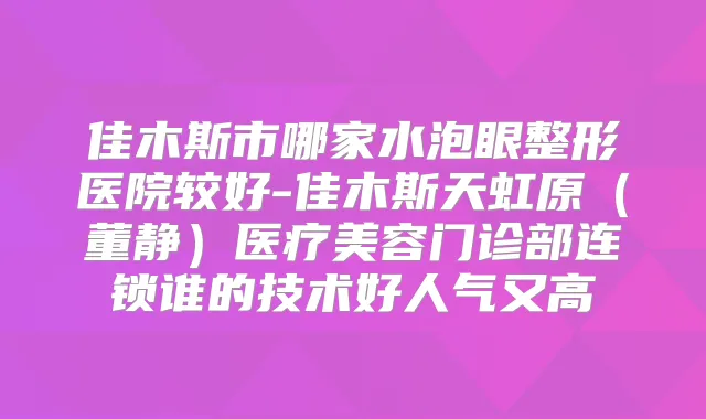 佳木斯市哪家水泡眼整形医院较好-佳木斯天虹原(董静)医疗美容门诊部连锁谁的技术好人气又高