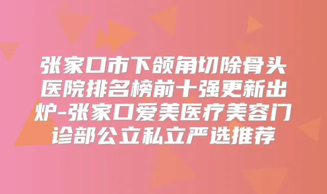 张家口市下颌角切除骨头医院排名榜前十强更新出炉-张家口爱美医疗美容门诊部公立私立严选推荐