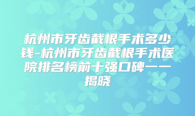 杭州市牙齿截根手术多少钱-杭州市牙齿截根手术医院排名榜前十强口碑一一揭晓