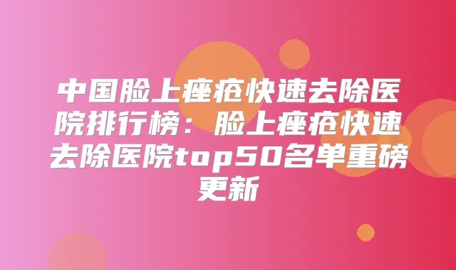 中国脸上痤疮快速去除医院排行榜:脸上痤疮快速去除医院top50名单重磅更新