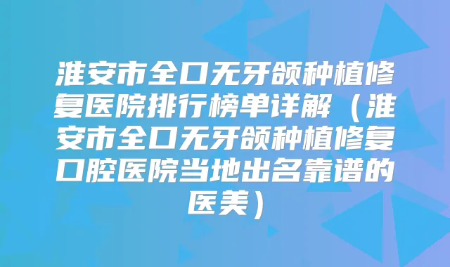 淮安市全口无牙颌种植修复医院排行榜单详解(淮安市全口无牙颌种植修复口腔医院当地出名靠谱的医美)