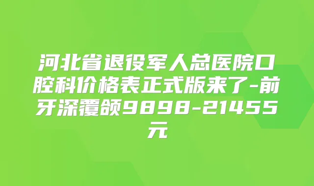 河北省退役军人总医院口腔科价格表正式版来了-前牙深覆颌9898-21455元