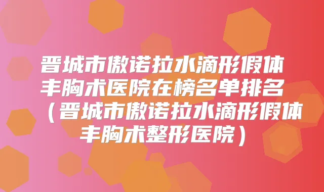 晋城市傲诺拉水滴形假体丰胸术医院在榜名单排名(晋城市傲诺拉水滴形假体丰胸术整形医院)