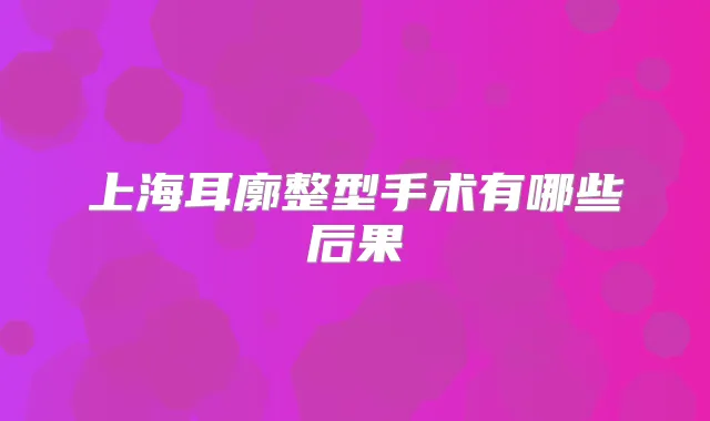 上海耳廓整型手术有哪些后果