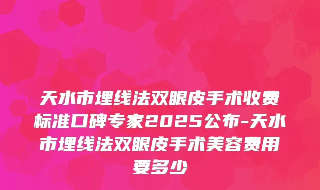 天水市埋线法双眼皮手术收费标准口碑专家2025公布-天水市埋线法双眼皮手术美容费用要多少