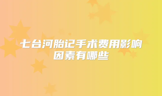 七台河胎记手术费用影响因素有哪些