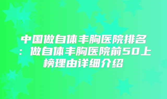 中国做自体丰胸医院排名:做自体丰胸医院前50上榜理由详细介绍