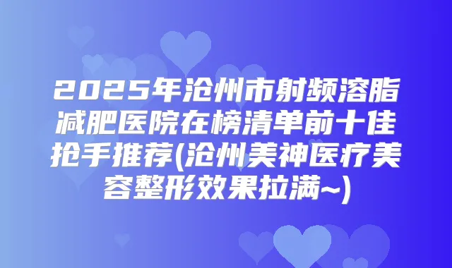 2025年沧州市射频溶脂减肥医院在榜清单前十佳抢手推荐(沧州美神医疗美容整形效果拉满~)