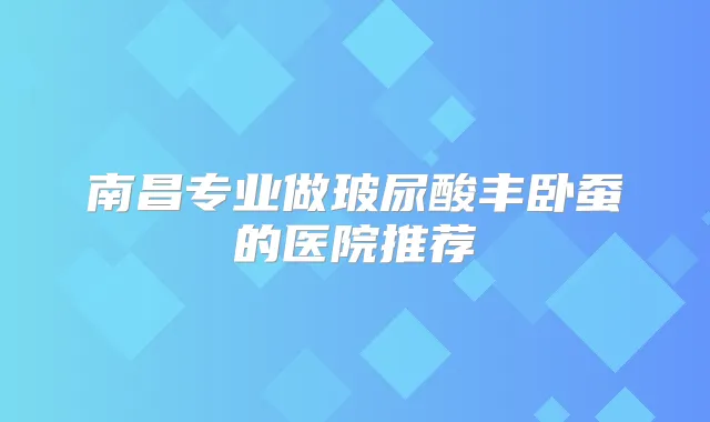 南昌专业做玻尿酸丰卧蚕的医院推荐