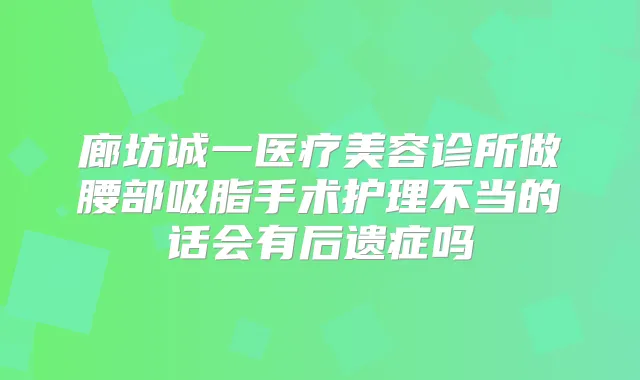 廊坊诚一医疗美容诊所做腰部吸脂手术护理不当的话会有后遗症吗