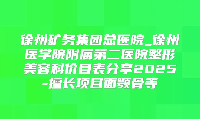 徐州矿务集团总医院_徐州医学院附属第二医院整形美容科价目表分享2025-擅长项目面颚骨等
