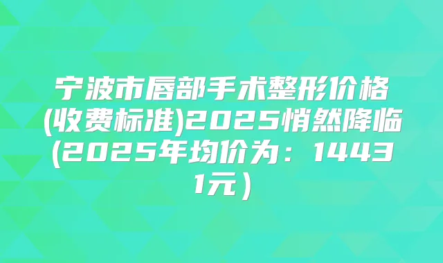 宁波市唇部手术整形价格(收费标准)2025悄然降临(2025年均价为:14431元)