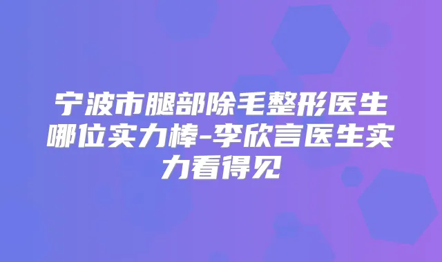 宁波市腿部除毛整形医生哪位实力棒-李欣言医生实力看得见