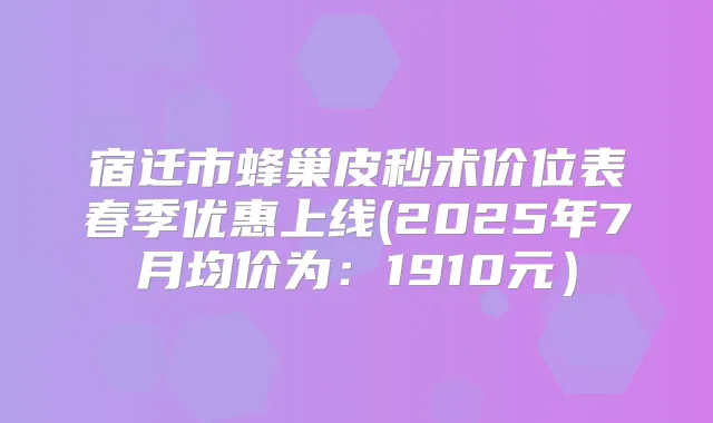 宿迁市蜂巢皮秒术价位表春季优惠上线(2025年7月均价为:1910元)