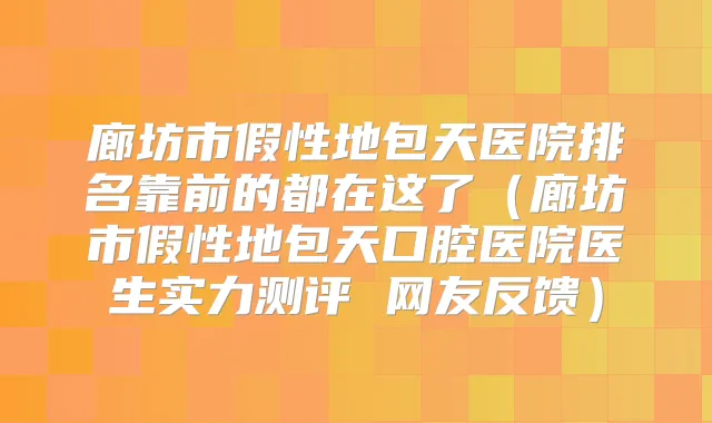 廊坊市假性地包天医院排名靠前的都在这了（廊坊市假性地包天口腔医院医生实力测评 网友反馈）