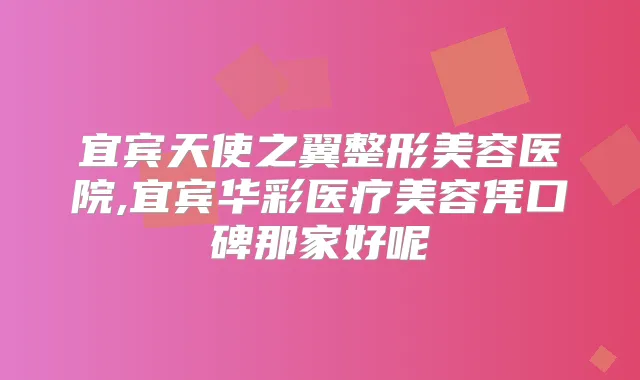 宜宾天使之翼整形美容医院,宜宾华彩医疗美容凭口碑那家好呢