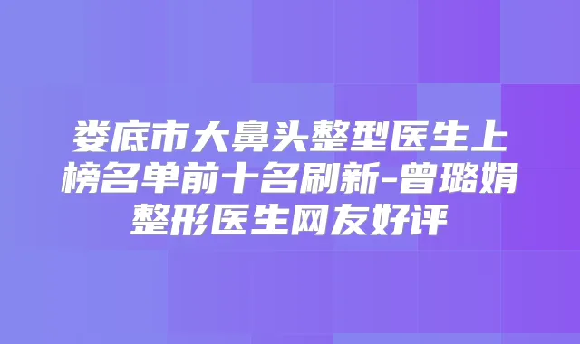 娄底市大鼻头整型医生上榜名单前十名刷新-曾璐娟整形医生网友好评