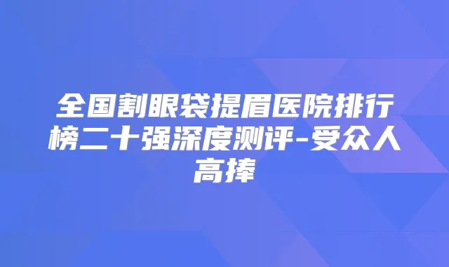 全国割眼袋提眉医院排行榜二十强深度测评-受众人高捧