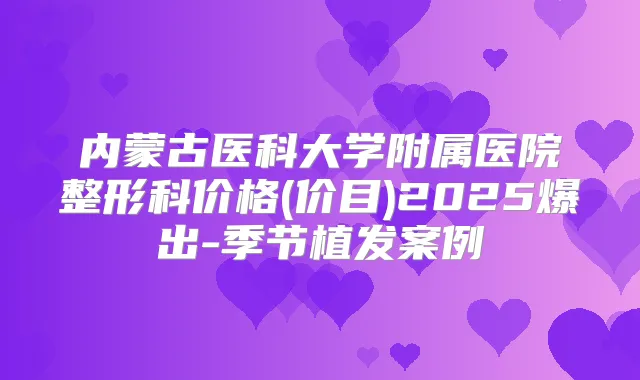 内蒙古医科大学附属医院整形科价格(价目)2025爆出-季节植发案例