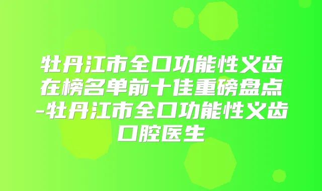 title="牡丹江市全口功能性义齿在榜名单前十佳重磅盘点-牡丹江市全口功能性义齿口腔医生"
