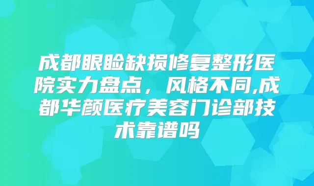 成都眼睑缺损修复整形医院实力盘点，风格不同,成都华颜医疗美容门诊部技术靠谱吗