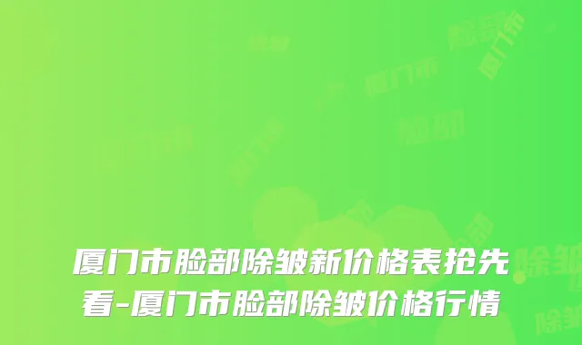 厦门市脸部除皱新价格表抢先看-厦门市脸部除皱价格行情