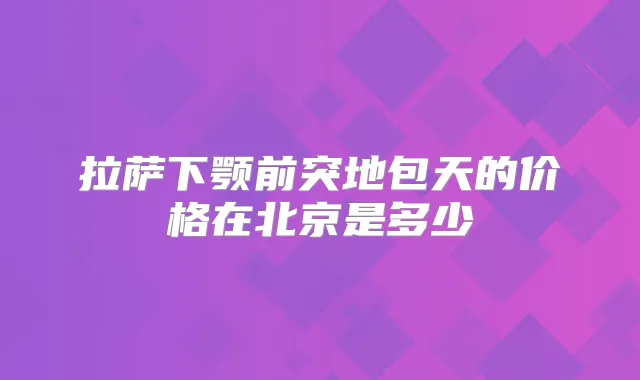 拉萨下颚前突地包天的价格在北京是多少