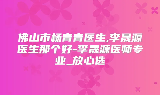 佛山市杨青青医生,李晟源医生那个好-李晟源医师专业_放心选