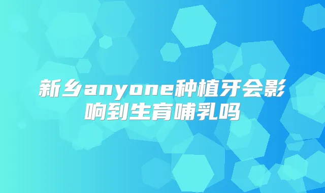 新乡anyone种植牙会影响到生育哺乳吗