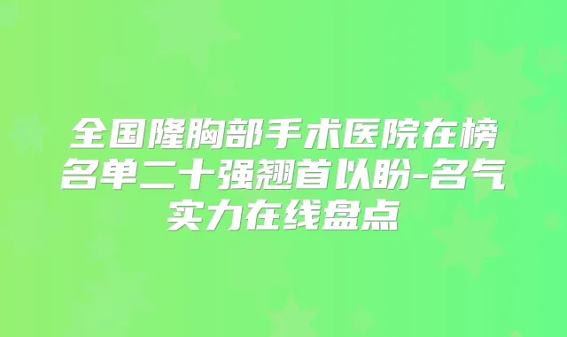 全国隆胸部手术医院在榜名单二十强翘首以盼-名气实力在线盘点
