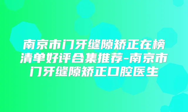 南京市门牙缝隙矫正在榜清单好评合集推荐-南京市门牙缝隙矫正口腔医生